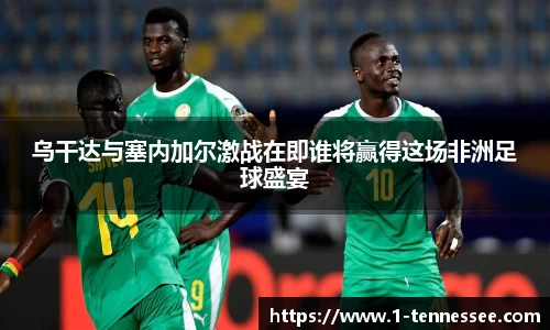 乌干达与塞内加尔激战在即谁将赢得这场非洲足球盛宴