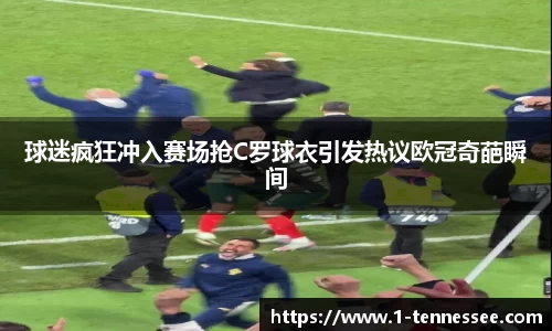 球迷疯狂冲入赛场抢C罗球衣引发热议欧冠奇葩瞬间